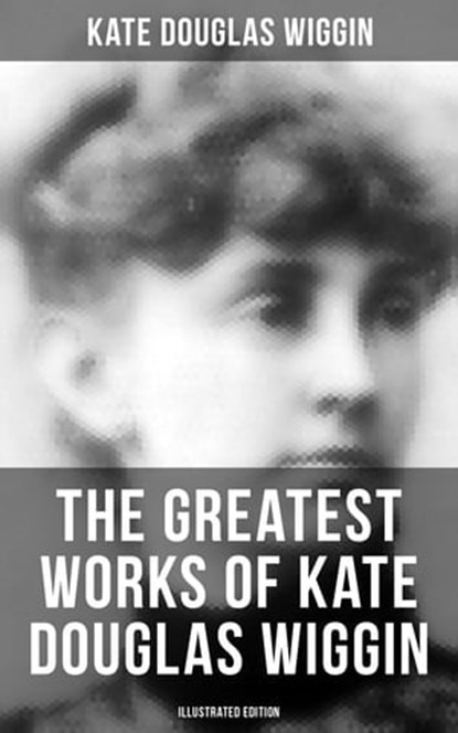 The Greatest Works of Kate Douglas Wiggin (Illustrated Edition), Kate Douglas Wiggin - Ebook - 9788075832757