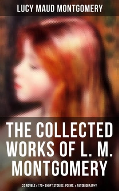 The Collected Works of L. M. Montgomery: 20 Novels & 170+ Short Stories, Poems, & Autobiography, Lucy Maud Montgomery ; Grayson Doyle - Ebook - 9788075833013