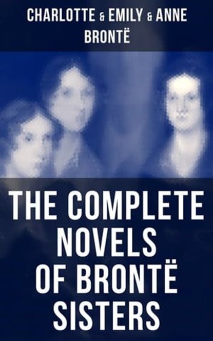 The Complete Novels of Brontë Sisters, Charlotte Brontë ; Emily Brontë ; Anne Brontë - Ebook - 9788075833983