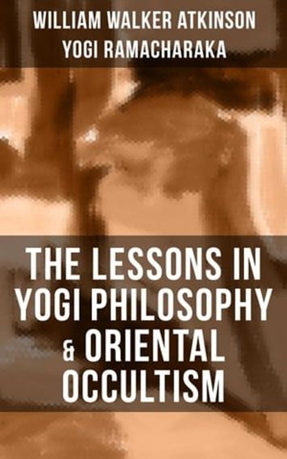 THE LESSONS IN YOGI PHILOSOPHY & ORIENTAL OCCULTISM, William Walker Atkinson ; Yogi Ramacharaka - Ebook - 9788075839749