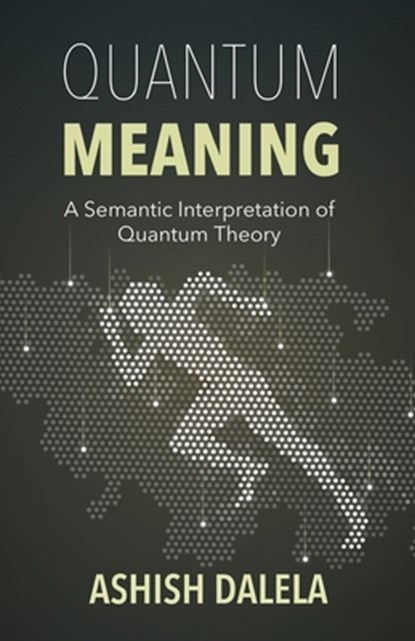 Quantum Meaning: A Semantic Interpretation of Quantum Theory, Ashish Dalela - Paperback - 9788193052372