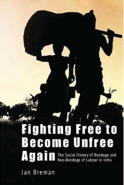 Fighting Free to Become Unfree Again – The Social History of Bondage and Neo–Bondage of Labour in India, Jan Breman - Gebonden - 9788195639267