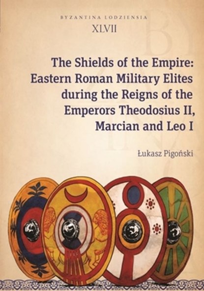 The Shields of the Empire – Eastern Roman Military Elites during the Reigns of the Emperors Theodosius II, Marcian and Leo I, Ukasz Pigoski - Paperback - 9788323352303