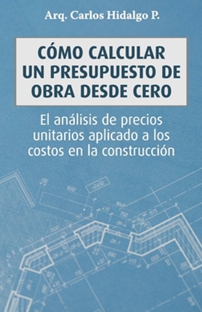 Cómo calcular un presupuesto de obra desde cero: El análisis de precios unitarios aplicado a los costos en la construcción, Carlos Hidalgo P. - Paperback - 9788418447495