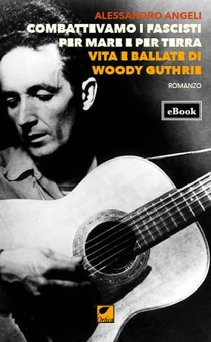 Combattevamo i fascisti per mare e per terra. Vita e ballate di Woody Guthrie, Alessandro Angeli - Ebook - 9788831384452