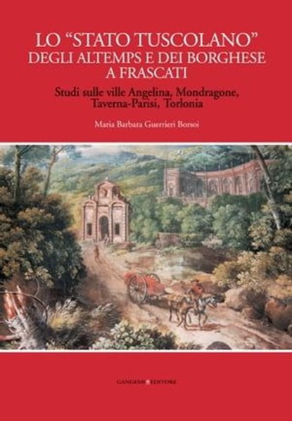 Lo “Stato tuscolano” degli Altemps e dei Borghese a Frascati, Fernando Bilancia ; Marina Cogotti ; Marcello Fagiolo ; Laura Marcucci ; Alessandro Sartor - Ebook - 9788849295597