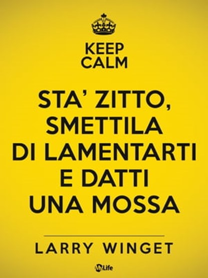 Keep calm. Sta' zitto, smettila di lamentarti e datti una mossa, Larry Winget - Ebook - 9788863868012
