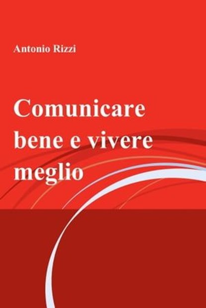 Comunicare bene e vivere meglio, Antonio Rizzi - Ebook - 9788891048493