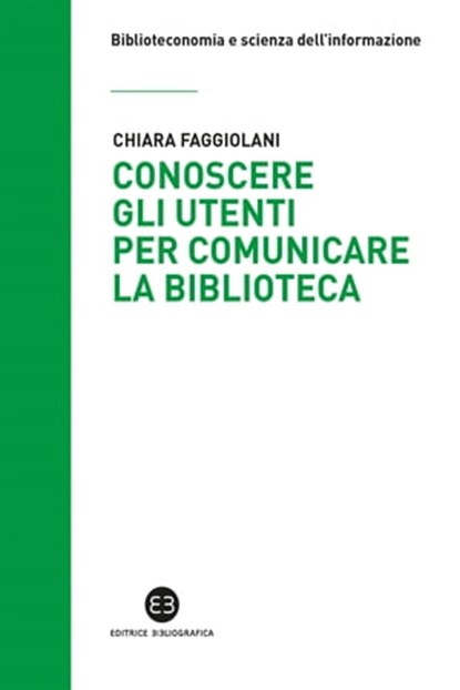 Conoscere gli utenti per comunicare la biblioteca, Chiara Faggiolani ; Egizia Cecchi ; Flavia Massara ; Roberta Montepeloso ; Maddalena Battaggia - Ebook - 9788893571159