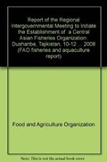 Report of the Regional Intergovernmental Meeting to Initiate the Establishment of a Central Asian Fisheries Organization | Food and Agriculture Organization of the United Nations | 