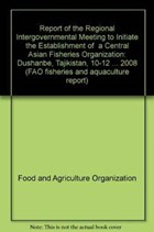 Report of the Regional Intergovernmental Meeting to Initiate the Establishment of a Central Asian Fisheries Organization | Food and Agriculture Organization of the United Nations | 