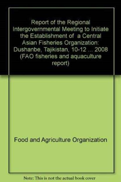 Report of the Regional Intergovernmental Meeting to Initiate the Establishment of  a Central Asian Fisheries Organization, Food and Agriculture Organization of the United Nations - Paperback - 9789250062600