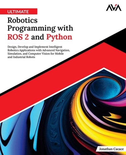 Ultimate Robotics Programming with ROS 2 and Python: Design, Develop, and Implement Intelligent Robotics Applications with Advanced Navigation, Simula, Jonathan Cacace - Paperback - 9789348107954