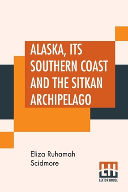 Alaska, Its Southern Coast And The Sitkan Archipelago, Eliza Ruhamah Scidmore - Paperback - 9789353448332