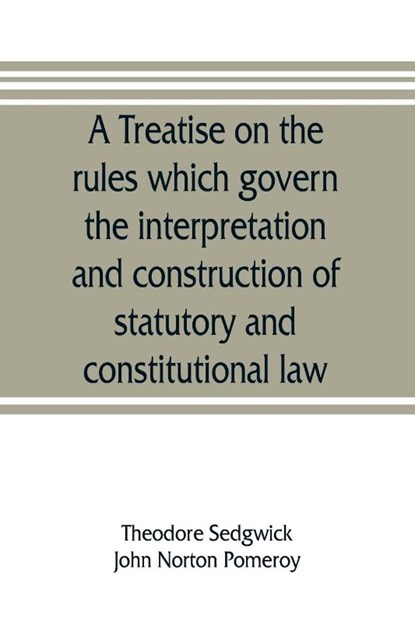 A treatise on the rules which govern the interpretation and construction of statutory and constitutional law, Theodore Sedgwick ; John Norton Pomeroy - Paperback - 9789353806996