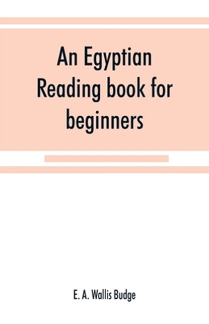 An Egyptian reading book for beginners; being a series of historical, funereal, moral, religious and mythological texts printed in hieroglyphic characters, together with a transliteration and a complete vocabulary, E A Wallis Budge - Paperback - 9789353868512