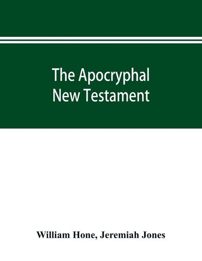 The Apocryphal New Testament, being all the gospels, epistles, and other pieces now extant; attributed in the first four centuries to Jesus Christ, His apostles, and their companions, and not included in the New Testament by its compilers, William Hone ; Jeremiah Jones - Paperback - 9789353895211