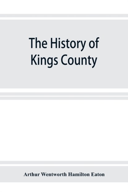 The history of Kings County, Nova Scotia, heart of the Acadian land, giving a sketch of the French and their expulsion; and a history of the New England planters who came in their stead, with many genealogies, 1604-1910, Arthur Wentworth Hamilton Eaton - Paperback - 9789353926038