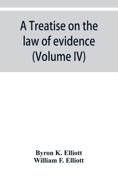 A treatise on the law of evidence; being a consideration of the nature and general principles of evidence, the instruments of evidence and the rules governing the production, delivery and use of evidence, Together with Incidental Matters of Practice, Includi, Byron K Elliott ; William F Elliott - Paperback - 9789353929572