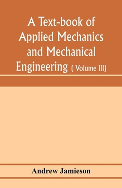 A text-book of applied mechanics and mechanical engineering; Specially arranged for the use of engineers qualifying for the institution of civil Engineers, The Diplomas and Degrees of Degrees of Technical Colleges and Universities, advanced Science Certifica, Andrew Jamieson - Paperback - 9789353974183