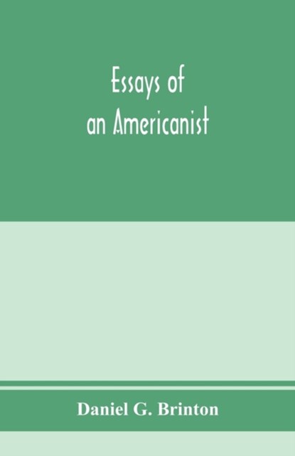 Essays of an Americanist. I. Ethnologic and archaeologic. II. Mythology and folk lore. III. Graphic systems and literature. IV. Linguistic, Daniel G Brinton - Paperback - 9789353974695