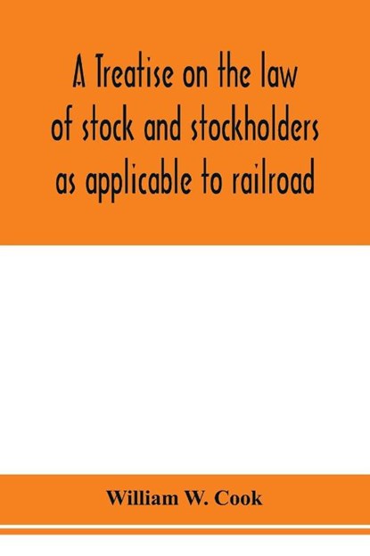 A treatise on the law of stock and stockholders as applicable to railroad, banking, insurance, manufacturing, commercial, business, turnpike, bridge, canal and other private corporations, William W Cook - Paperback - 9789353976309