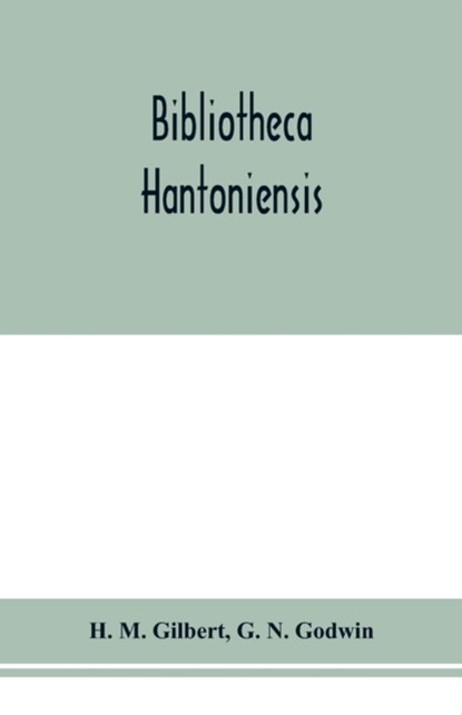 Bibliotheca Hantoniensis; a list of books relating to Hampshire, including magazine references, H M Gilbert ; G N Godwin - Paperback - 9789353976521