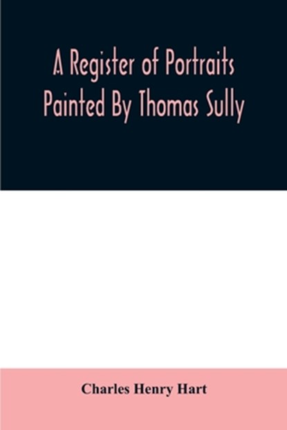 A register of portraits painted by Thomas Sully, 1801-1871, arranged and edited with an introduction and notes, Charles Henry Hart - Paperback - 9789354008696