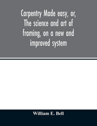 Carpentry made easy, or, The science and art of framing, on a new and improved system, Bell William E - Paperback - 9789354012587