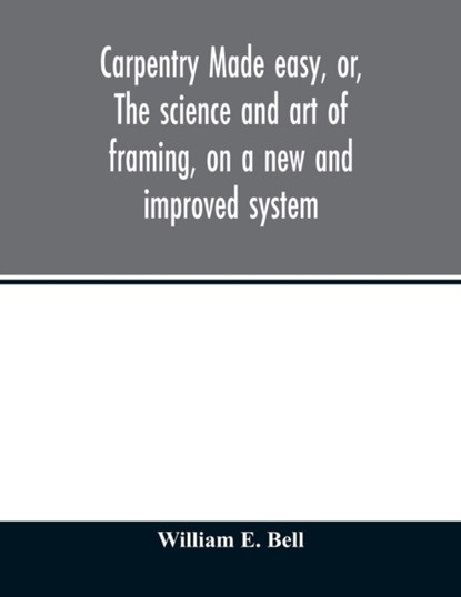 Carpentry made easy, or, The science and art of framing, on a new and improved system, Bell William E - Paperback - 9789354012587