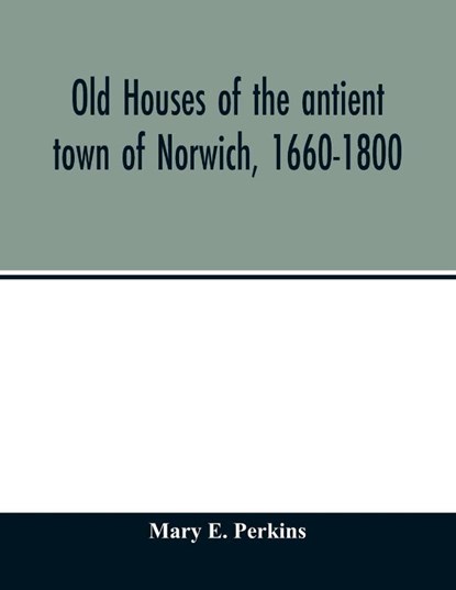 Old houses of the antient town of Norwich, 1660-1800, Mary E Perkins - Paperback - 9789354013249