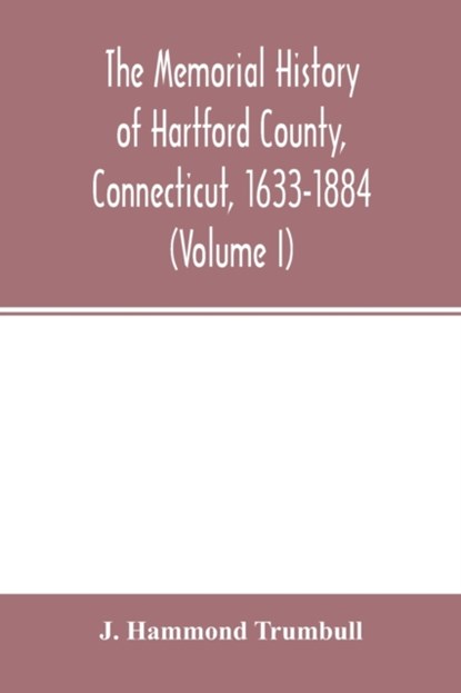 The memorial history of Hartford County, Connecticut, 1633-1884 (Volume I), J Hammond Trumbull - Paperback - 9789354015489