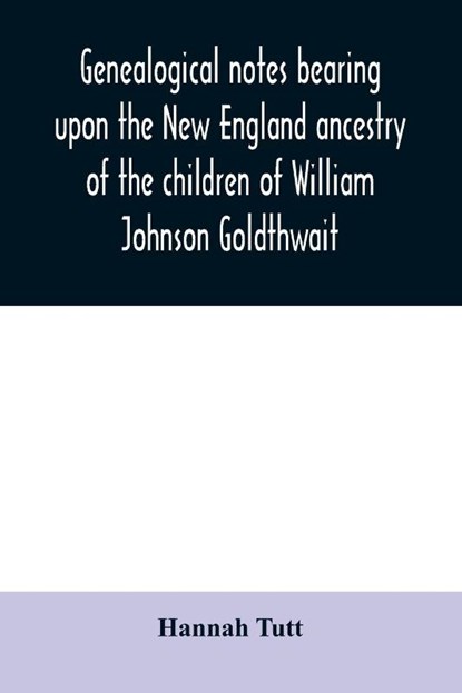 Genealogical notes bearing upon the New England ancestry of the children of William Johnson Goldthwait, Hannah Tutt - Paperback - 9789354030086