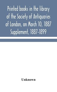 Printed books in the library of the Society of Antiquaries of London, on March 10, 1887. Supplement, 1887-1899 | Unknown | 