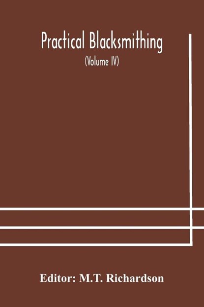 Practical blacksmithing A Collection of Articles Contributed at Different Times by Skilled Workmen to the Columns of The Blacksmith and Wheelwright And Covering Nearly the Whole Range of Blacksmithing from the Simplest Job of Work to Some of the Most Compl, M T Richardson - Paperback - 9789354177194