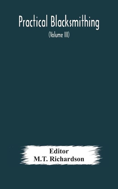 Practical blacksmithing A Collection of Articles Contributed at Different Times by Skilled Workmen to the Columns of The Blacksmith and Wheelwright And Covering Nearly the Whole Range of Blacksmithing from the Simplest Job of Work to Some of the Most Compl, M T Richardson - Gebonden - 9789354177200