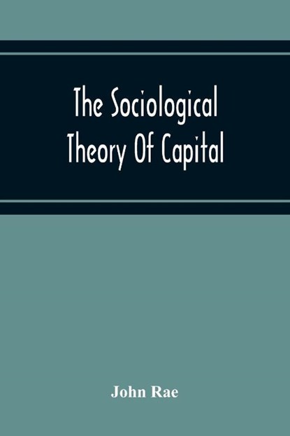 The Sociological Theory Of Capital; Being A Complete Reprint Of The New Principles Of Political Economy, 1834, John Rae - Paperback - 9789354216947