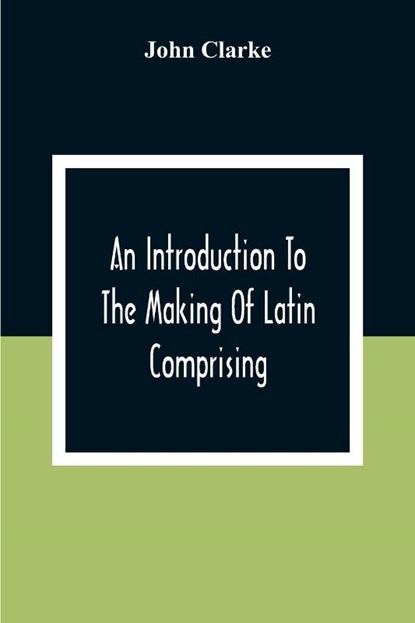 An Introduction To The Making Of Latin Comprising, After An Easy Compendious Method, The Substance Of The Latin Syntax, John Clarke - Paperback - 9789354306600