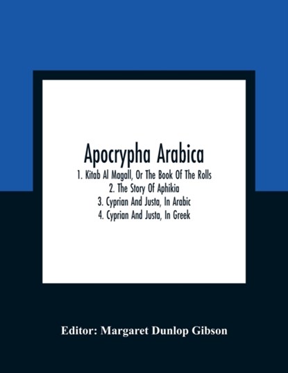 Apocrypha Arabica; 1. Kitab Al Magall, Or The Book Of The Rolls 2. The Story Of Aphikia 3. Cyprian And Justa, In Arabic 4. Cyprian And Justa, In Greek, Margaret Dunlop Gibson - Paperback - 9789354309984