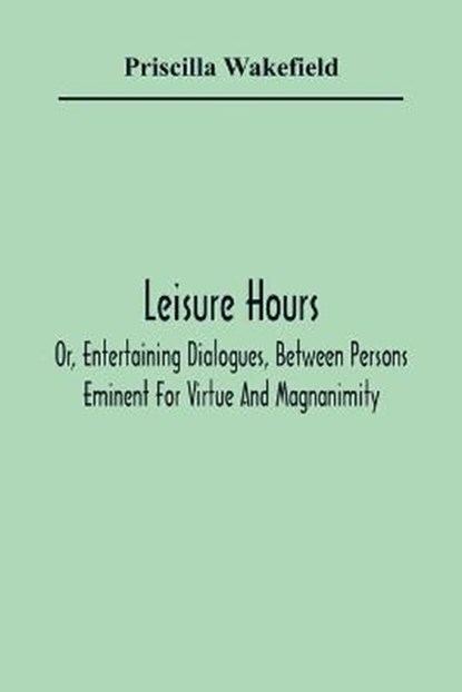 Leisure Hours; Or, Entertaining Dialogues, Between Persons Eminent For Virtue And Magnanimity. The Characters Drawn From Ancient And Modern History, Designed As Lessons Of Morality For Youth, WAKEFIELD,  Priscilla - Paperback - 9789354365478
