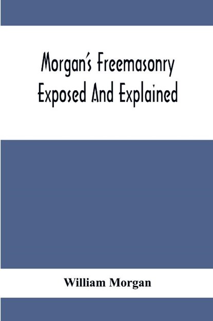 Morgan'S Freemasonry Exposed And Explained; Showing The Origin, History And Nature Of Masonry, Its Effects On The Government, And The Christian Religion And Containing A Key To All The Degrees Of Freemasonry, Giving A Clear And Correct View Of The Manner O, William Morgan - Paperback - 9789354413353
