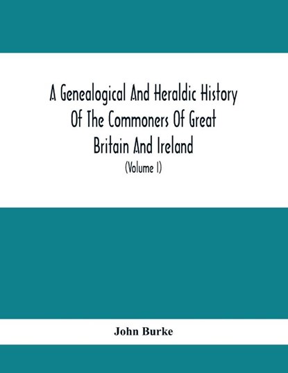A Genealogical And Heraldic History Of The Commoners Of Great Britain And Ireland, Enjoying Territorial Possessions Or High Official Rank; But Univested With Heritable Honours (Volume I), John Burke - Paperback - 9789354415265