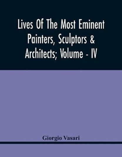 Lives Of The Most Eminent Painters, Sculptors & Architects; Volume - Iv, VASARI,  Giorgio - Paperback - 9789354418464
