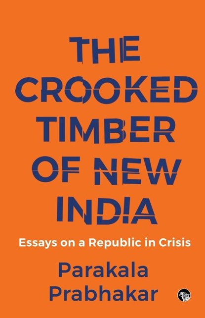 THE CROOKED TIMBER OF NEW INDIA ESSAYS ON A REPUBLIC IN CRISIS, Parakala Prabhakar - Paperback - 9789354474132