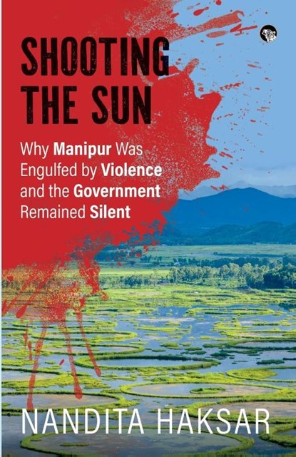 SHOOTING THE SUN WHY MANIPUR WAS ENGULFED BY VIOLENCE AND THE GOVERNMENT REMAINED SILENT, Nandita Haksar - Paperback - 9789354477034