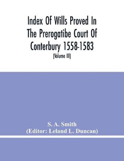 Index Of Wills Proved In The Prerogatibe Court Of Conterbury 1558-1583 And Now Preserved In The Principal Probate Registry Somerset House, London (Volume Iii), S A Smith - Paperback - 9789354480881
