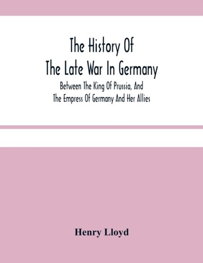 The History Of The Late War In Germany; Between The King Of Prussia, And The Empress Of Germany And Her Allies, Henry Lloyd - Paperback - 9789354480973