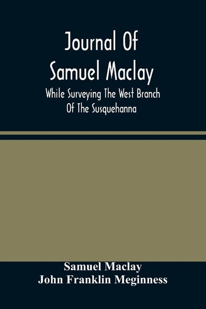 Journal Of Samuel Maclay, While Surveying The West Branch Of The Susquehanna, The Sinnemahoning And The Allegheny Rivers, In 1790, Samuel Maclay ; John Franklin Meginness - Paperback - 9789354483189