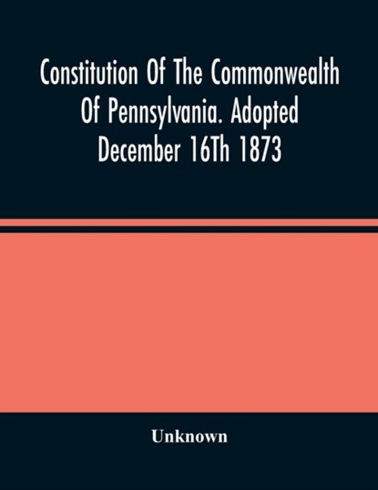 Constitution Of The Commonwealth Of Pennsylvania. Adopted December 16Th 1873, Unknown - Paperback - 9789354487897