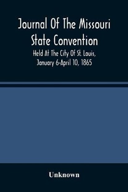 Journal Of The Missouri State Convention, Held At The City Of St. Louis, January 6-April 10, 1865, Unknown - Paperback - 9789354488702